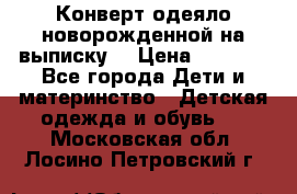 Конверт-одеяло новорожденной на выписку. › Цена ­ 1 500 - Все города Дети и материнство » Детская одежда и обувь   . Московская обл.,Лосино-Петровский г.